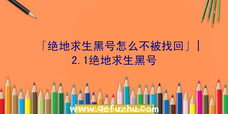 「绝地求生黑号怎么不被找回」|2.1绝地求生黑号